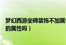 梦幻西游坐骑装饰不加属性（梦幻西游可以更改坐骑装饰品的属性吗）