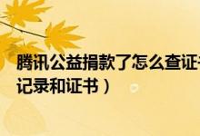 腾讯公益捐款了怎么查证书（腾讯公益怎么查看自己的捐款记录和证书）
