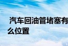  汽车回油管堵塞有什么后果 汽车回油管在什么位置 