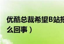 优酷总裁希望B站把原创当主要目标（究竟怎么回事）