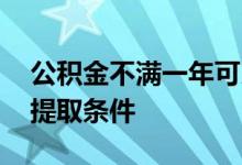 公积金不满一年可以取出来吗 一般的公积金提取条件 