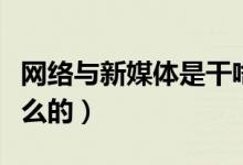 网络与新媒体是干啥的（网络与新媒体是干什么的）