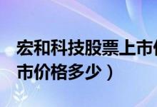 宏和科技股票上市价格（宏和科技603256上市价格多少）