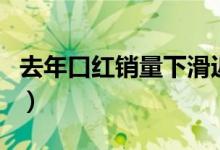 去年口红销量下滑近半（口红销量为什么下滑）