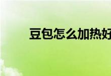  豆包怎么加热好吃 豆包蒸多长时间 