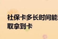 社保卡多长时间能办下来 办理完几天可以领取拿到卡 