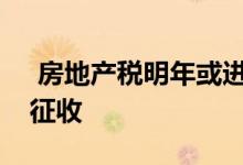  房地产税明年或进入立法程序将按估值方式征收 