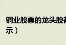 铜业股票的龙头股都有哪些（铜业龙头股全揭示）