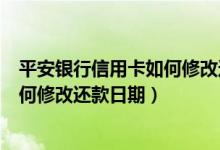 平安银行信用卡如何修改还款日期时间（平安银行信用卡如何修改还款日期）