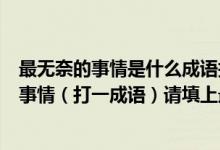 最无奈的事情是什么成语打一成语（最好的作品、最无奈的事情（打一成语）请填上最正确的答案）