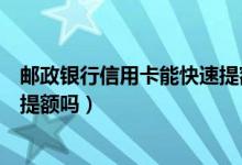 邮政银行信用卡能快速提额吗知乎（邮政银行信用卡能快速提额吗）