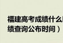 福建高考成绩什么时候出（2020福建高考成绩查询公布时间）