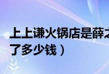 上上谦火锅店是薛之谦开的吗（该店当时投资了多少钱）