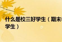 什么是校三好学生（期末老师发的那个三好学生是什么三好学生）