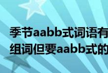季节aabb式词语有哪些（季组词aabb式用季组词但要aabb式的）