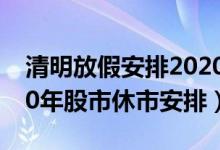 清明放假安排2020（清明股市放假安排 2020年股市休市安排）
