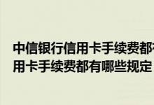 中信银行信用卡手续费都有哪些规定是免费的（中信银行信用卡手续费都有哪些规定）