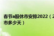 春节a股休市安排2022（2022年春节A股休市安排时间表 休市多少天）