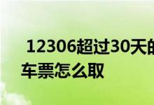  12306超过30天的票怎么取 超出31天的火车票怎么取 