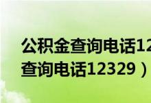 公积金查询电话12329是什么意思（公积金查询电话12329）