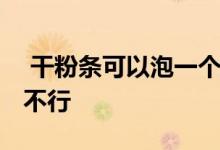  干粉条可以泡一个晚上吗 干粉条泡一晚上行不行 