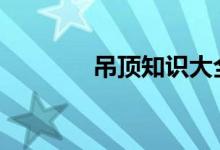  吊顶知识大全视频 吊顶知识 