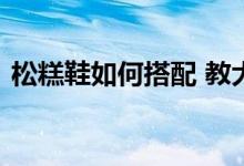  松糕鞋如何搭配 教大家如何注入流行的气息 