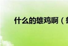 什么的雄鸡啊（雄鸡.巨龙各指什么?）