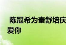  陈冠希为秦舒培庆生 晒出美照告白妻子永远爱你 