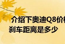  介绍下奥迪Q8价格大约多少及标致5008的刹车距离是多少 