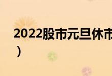 2022股市元旦休市几天（什么时候开始休市）