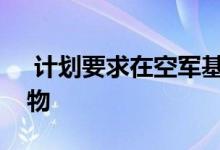  计划要求在空军基地附近建造多达七座建筑物 