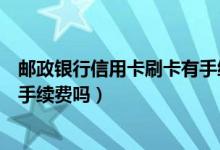 邮政银行信用卡刷卡有手续费吗吗（邮政银行信用卡刷卡有手续费吗）