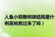 人鱼小姐雅俐瑛结局是什么（请问《人鱼小姐》的结局！雅俐英抢救过来了吗）