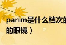 parim是什么档次的镜框（parim是什么档次的眼镜）
