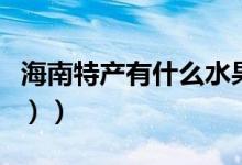 海南特产有什么水果（海南特产有什么（图文））