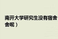 南开大学研究生没有宿舍（南开大学研究生没宿舍在哪租宿舍呢）