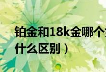铂金和18k金哪个好（18K白金跟PT铂金有什么区别）