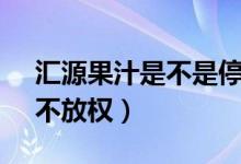 汇源果汁是不是停产了（为什么倒闭 原因：不放权）