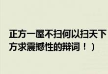 正方一屋不扫何以扫天下（反方一屋不扫可以扫天下我是反方求震撼性的辩词！）