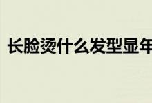  长脸烫什么发型显年轻 长脸要避免什么发型 
