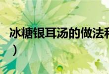 冰糖银耳汤的做法和配方（冰糖银耳汤的做法）