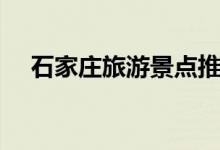 石家庄旅游景点推荐（石家庄旅游景点）