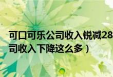 可口可乐公司收入锐减28%是怎么回事（为什么可口可乐公司收入下降这么多）