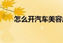  怎么开汽车美容店开汽车美容店流程 