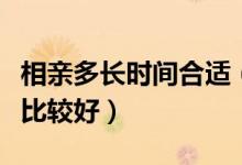 相亲多长时间合适（相亲以后多长时间在一起比较好）