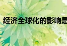  经济全球化的影响是什么 经济全球化的形成 