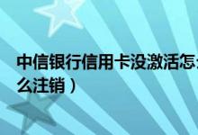 中信银行信用卡没激活怎么注销（中信银行信用卡未激活怎么注销）