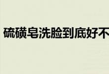 硫磺皂洗脸到底好不好（硫磺皂洗脸的好处）
