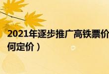 2021年逐步推广高铁票价浮动定价（高铁票价浮动定价将如何定价）